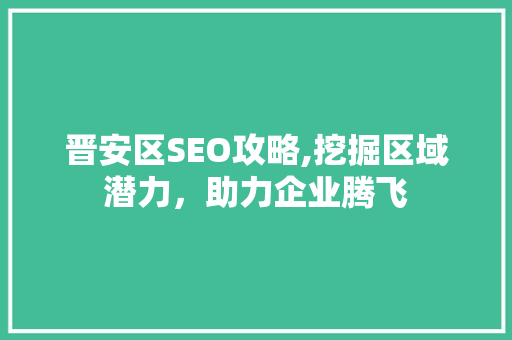 晋安区SEO攻略,挖掘区域潜力，助力企业腾飞