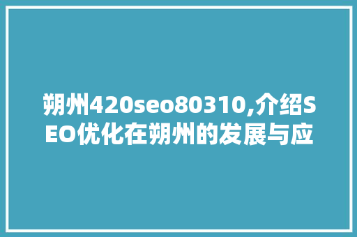 朔州420seo80310,介绍SEO优化在朔州的发展与应用