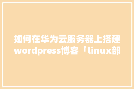 如何在华为云服务器上搭建wordpress博客「linux部署wordpress」 如何在华为云服务器上搭建wordpress博客「linux部署wordpress」 服务器/数据库