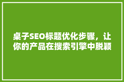 桌子SEO标题优化步骤，让你的产品在搜索引擎中脱颖而出