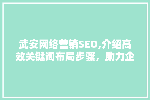 武安网络营销SEO,介绍高效关键词布局步骤，助力企业抢占网络市场