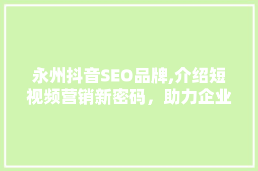 永州抖音SEO品牌,介绍短视频营销新密码，助力企业腾飞