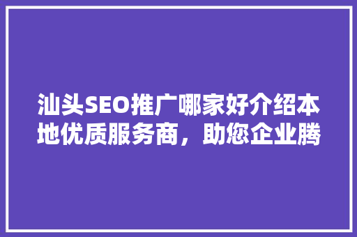 汕头SEO推广哪家好介绍本地优质服务商，助您企业腾飞！ SEO教程