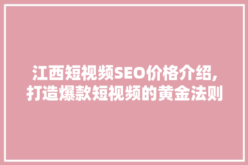 江西短视频SEO价格介绍,打造爆款短视频的黄金法则