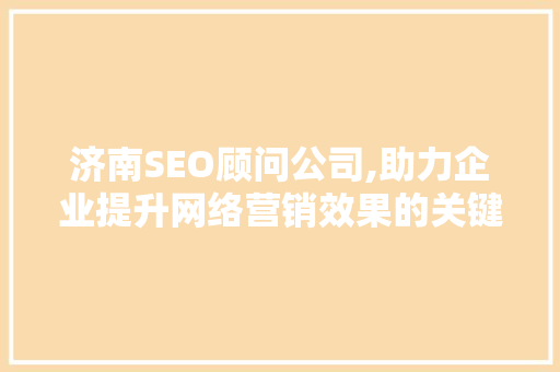 济南SEO顾问公司,助力企业提升网络营销效果的关键选择