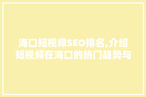 海口短视频SEO排名,介绍短视频在海口的热门趋势与优化步骤