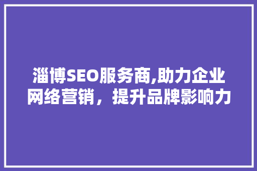 淄博SEO服务商,助力企业网络营销，提升品牌影响力