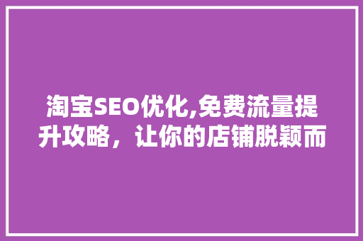 淘宝SEO优化,免费流量提升攻略，让你的店铺脱颖而出