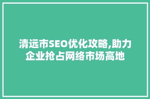 清远市SEO优化攻略,助力企业抢占网络市场高地