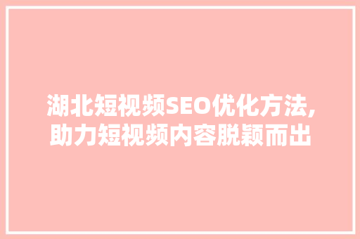 湖北短视频SEO优化方法,助力短视频内容脱颖而出 建站教程