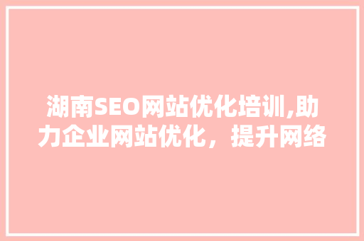 湖南SEO网站优化培训,助力企业网站优化，提升网络竞争力 SEO教程