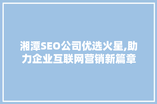 湘潭SEO公司优选火星,助力企业互联网营销新篇章