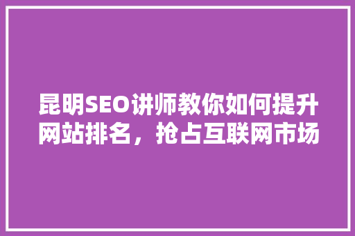 昆明SEO讲师教你如何提升网站排名，抢占互联网市场先机