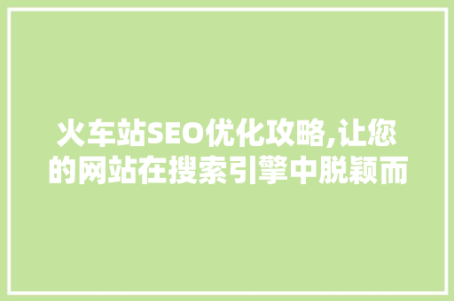 火车站SEO优化攻略,让您的网站在搜索引擎中脱颖而出