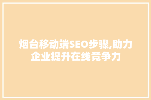 烟台移动端SEO步骤,助力企业提升在线竞争力