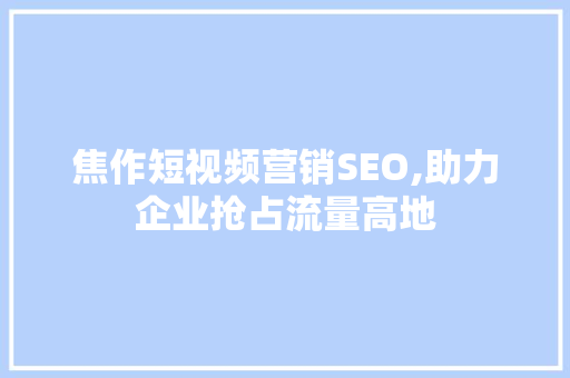 焦作短视频营销SEO,助力企业抢占流量高地