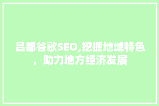 昌都谷歌SEO,挖掘地域特色，助力地方经济发展