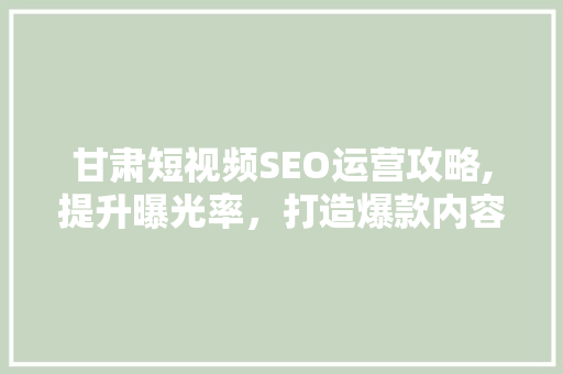 甘肃短视频SEO运营攻略,提升曝光率，打造爆款内容