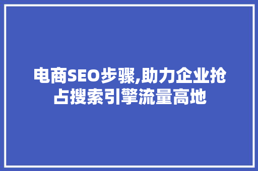 电商SEO步骤,助力企业抢占搜索引擎流量高地