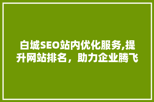 白城SEO站内优化服务,提升网站排名，助力企业腾飞