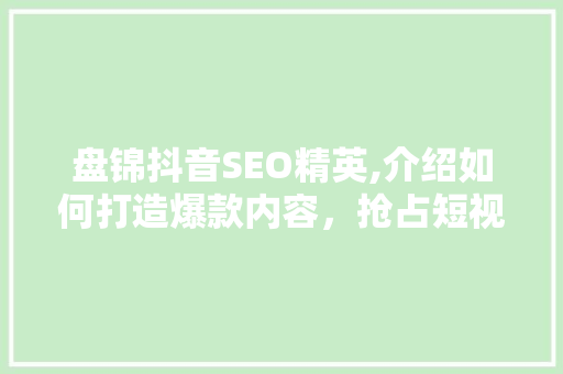 盘锦抖音SEO精英,介绍如何打造爆款内容，抢占短视频营销高地