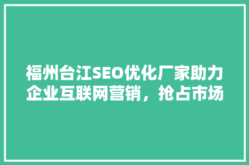 福州台江SEO优化厂家助力企业互联网营销，抢占市场先机