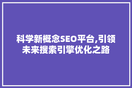 科学新概念SEO平台,引领未来搜索引擎优化之路