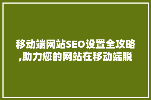 移动端网站SEO设置全攻略,助力您的网站在移动端脱颖而出