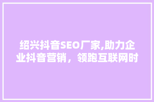 绍兴抖音SEO厂家,助力企业抖音营销，领跑互联网时代 SEO教程