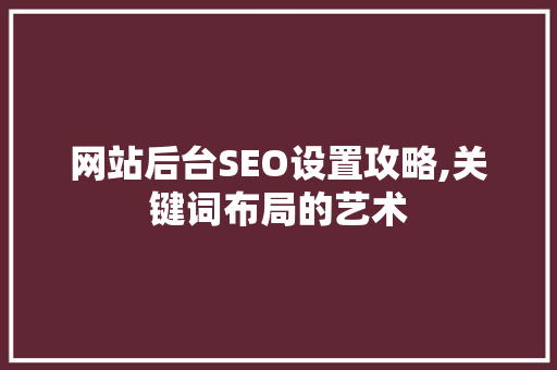 网站后台SEO设置攻略,关键词布局的艺术