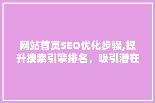 网站首页SEO优化步骤,提升搜索引擎排名，吸引潜在客户