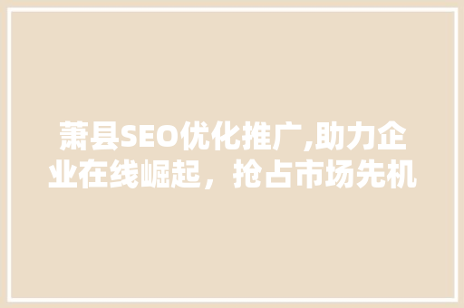 萧县SEO优化推广,助力企业在线崛起，抢占市场先机