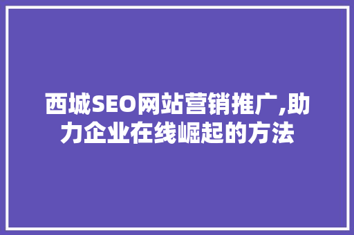 西城SEO网站营销推广,助力企业在线崛起的方法