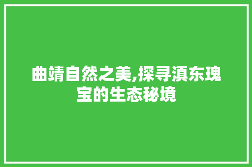 曲靖自然之美,探寻滇东瑰宝的生态秘境
