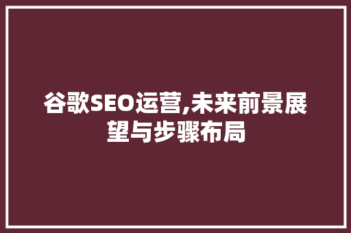 谷歌SEO运营,未来前景展望与步骤布局