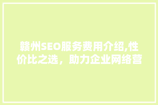 赣州SEO服务费用介绍,性价比之选，助力企业网络营销腾飞