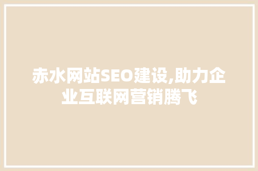 赤水网站SEO建设,助力企业互联网营销腾飞