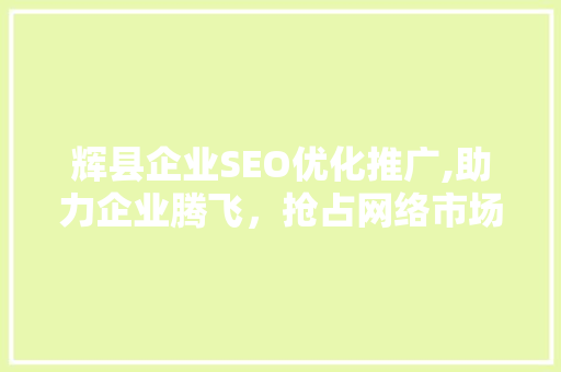 辉县企业SEO优化推广,助力企业腾飞，抢占网络市场先机