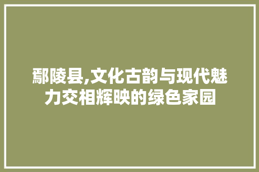 鄢陵县,文化古韵与现代魅力交相辉映的绿色家园