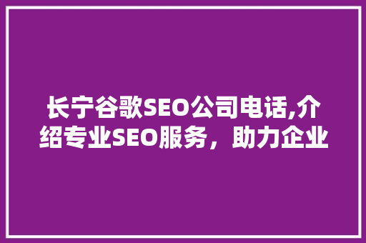 长宁谷歌SEO公司电话,介绍专业SEO服务，助力企业腾飞