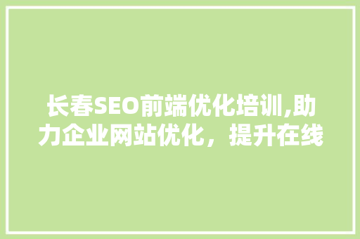 长春SEO前端优化培训,助力企业网站优化，提升在线竞争力