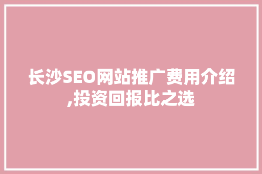 长沙SEO网站推广费用介绍,投资回报比之选
