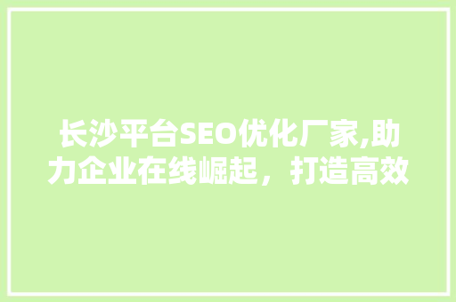 长沙平台SEO优化厂家,助力企业在线崛起，打造高效网络营销步骤