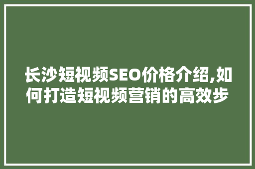 长沙短视频SEO价格介绍,如何打造短视频营销的高效步骤