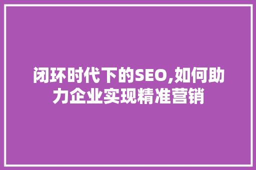闭环时代下的SEO,如何助力企业实现精准营销