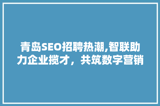 青岛SEO招聘热潮,智联助力企业揽才，共筑数字营销新篇章