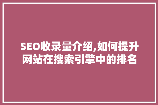 SEO收录量介绍,如何提升网站在搜索引擎中的排名