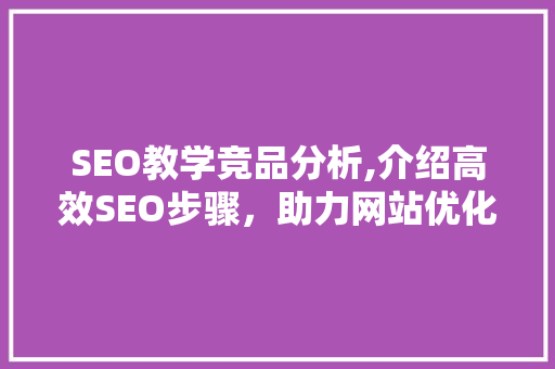 SEO教学竞品分析,介绍高效SEO步骤，助力网站优化