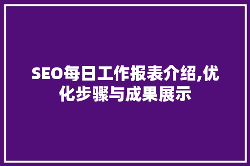 SEO每日工作报表介绍,优化步骤与成果展示