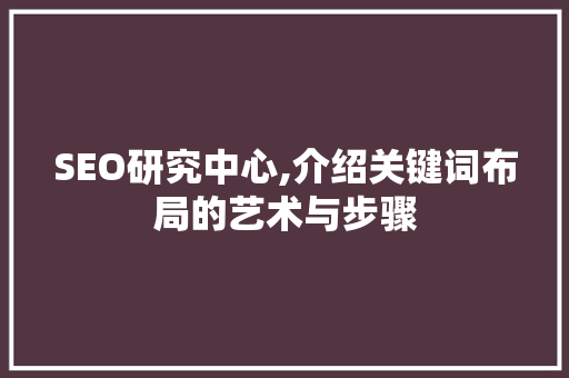 SEO研究中心,介绍关键词布局的艺术与步骤